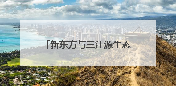 新东方与三江源生态保护基金会达成战略合作，共绘生态保护与教育公益新蓝图