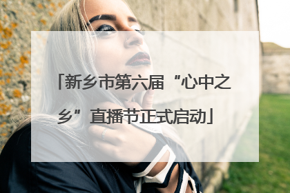 新乡市第六届“心中之乡”直播节正式启动