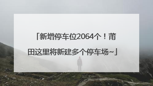 新增停车位2064个！莆田这里将新建多个停车场~