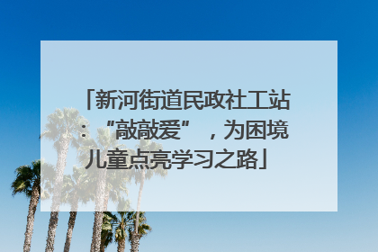 新河街道民政社工站：“敲敲爱”，为困境儿童点亮学习之路