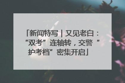 新闻特写｜又见老白：“双考”连轴转，交警“护考档”密集开启