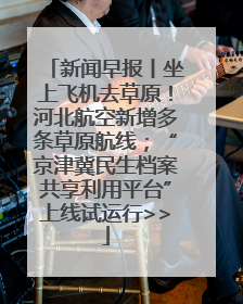 新闻早报丨坐上飞机去草原！河北航空新增多条草原航线；“京津冀民生档案共享利用平台”上线试运行>>