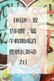 时评：双节同辉，端午假期成消费增长新动力