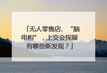 无人零售店、“脑电帽”，上交会探展有哪些新发现？