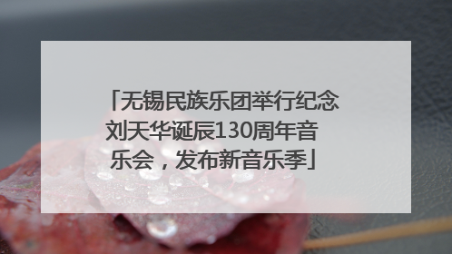 无锡民族乐团举行纪念刘天华诞辰130周年音乐会，发布新音乐季
