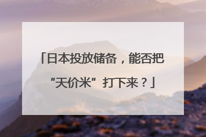 日本投放储备，能否把“天价米”打下来？