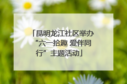 昆明龙江社区举办“六一拾趣 爱伴同行”主题活动