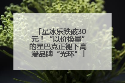 星冰乐跌破30元！“以价换量”的星巴克正褪下高端品牌“光环”
