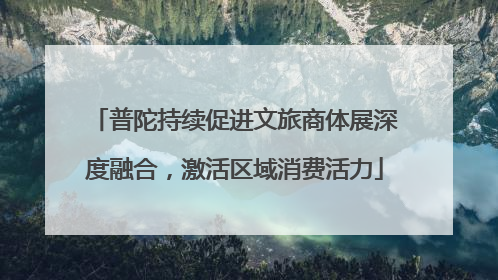 普陀持续促进文旅商体展深度融合，激活区域消费活力