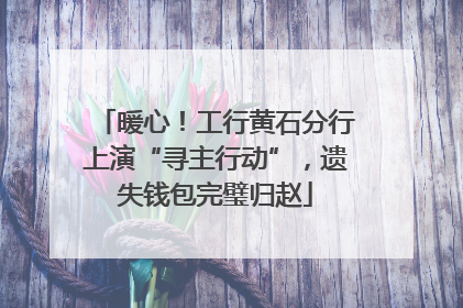 暖心！工行黄石分行上演“寻主行动”，遗失钱包完璧归赵