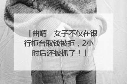 曲靖一女子不仅在银行柜台取钱被拒，2小时后还被抓了！