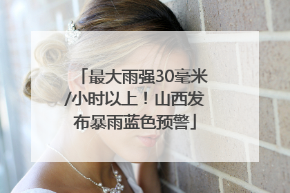最大雨强30毫米/小时以上！山西发布暴雨蓝色预警