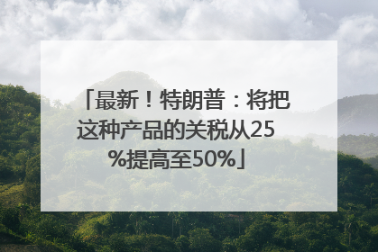 最新！特朗普：将把这种产品的关税从25%提高至50%