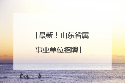 最新！山东省属事业单位招聘