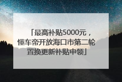 最高补贴5000元，懂车帝开放海口市第二轮置换更新补贴申领