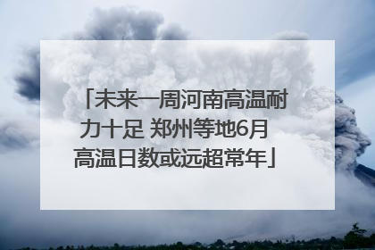未来一周河南高温耐力十足 郑州等地6月高温日数或远超常年