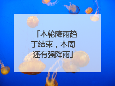 本轮降雨趋于结束，本周还有强降雨