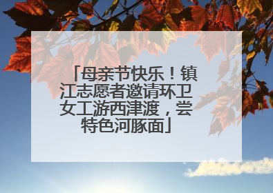 母亲节快乐！镇江志愿者邀请环卫女工游西津渡，尝特色河豚面