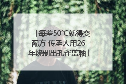 每差50℃就得变配方 传承人用26年烧制出孔雀蓝釉