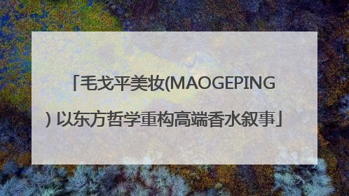 毛戈平美妆(MAOGEPING) 以东方哲学重构高端香水叙事