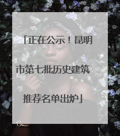 正在公示！昆明市第七批历史建筑推荐名单出炉