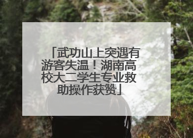 武功山上突遇有游客失温！湖南高校大二学生专业救助操作获赞