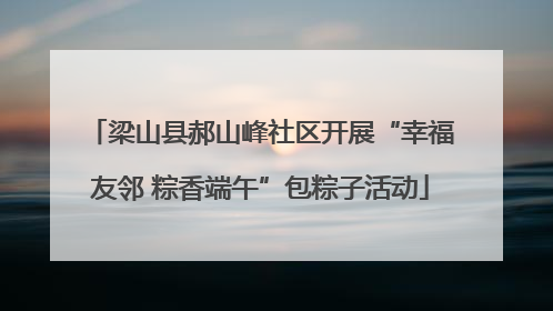 梁山县郝山峰社区开展“幸福友邻 粽香端午”包粽子活动