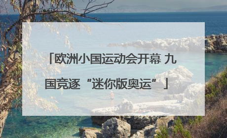 欧洲小国运动会开幕 九国竞逐“迷你版奥运”