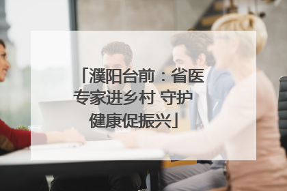 濮阳台前：省医专家进乡村 守护健康促振兴