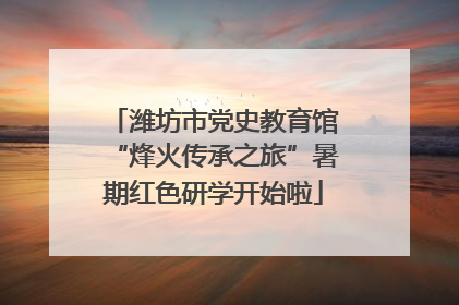 潍坊市党史教育馆“烽火传承之旅”暑期红色研学开始啦
