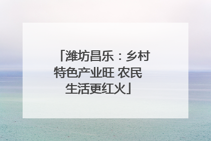 潍坊昌乐：乡村特色产业旺 农民生活更红火