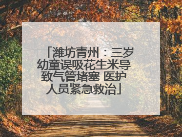 潍坊青州：三岁幼童误吸花生米导致气管堵塞 医护人员紧急救治