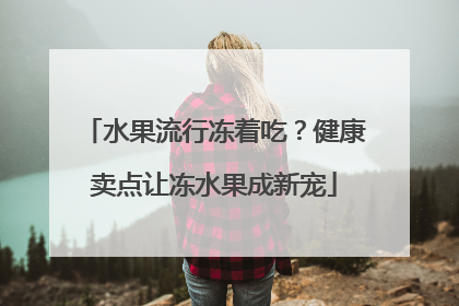 水果流行冻着吃？健康卖点让冻水果成新宠