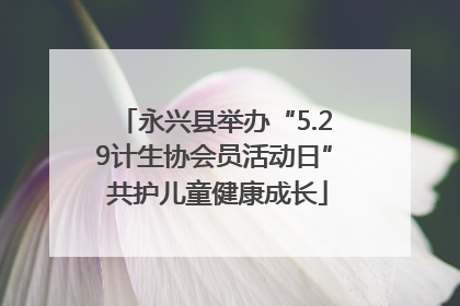 永兴县举办“5.29计生协会员活动日” 共护儿童健康成长