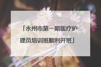 永州市第一期医疗护理员培训班顺利开班