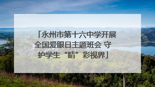 永州市第十六中学开展全国爱眼日主题班会 守护学生“睛”彩视界
