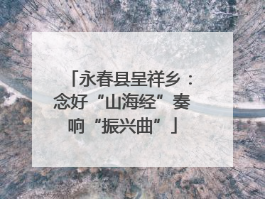 永春县呈祥乡：念好“山海经”奏响“振兴曲”
