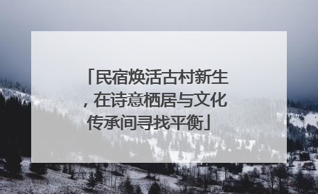 民宿焕活古村新生，在诗意栖居与文化传承间寻找平衡