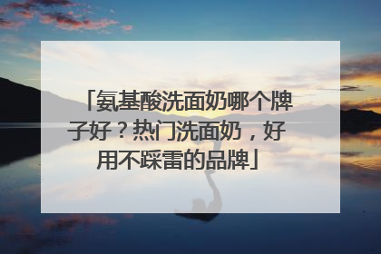 氨基酸洗面奶哪个牌子好？热门洗面奶，好用不踩雷的品牌