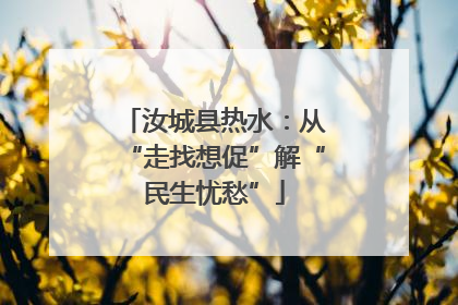 汝城县热水：从“走找想促”解“民生忧愁”