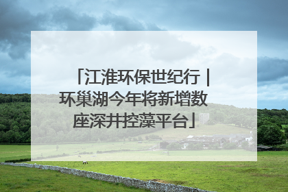 江淮环保世纪行｜环巢湖今年将新增数座深井控藻平台