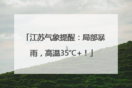 江苏气象提醒：局部暴雨，高温35℃+！