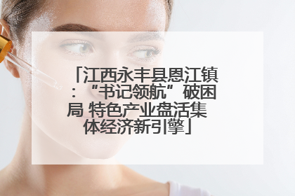江西永丰县恩江镇：“书记领航”破困局 特色产业盘活集体经济新引擎