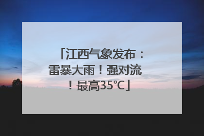 江西气象发布：雷暴大雨！强对流！最高35℃