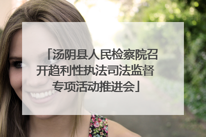 汤阴县人民检察院召开趋利性执法司法监督专项活动推进会