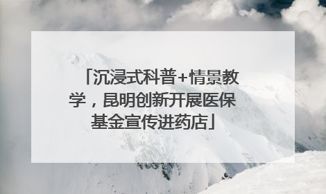 沉浸式科普+情景教学，昆明创新开展医保基金宣传进药店
