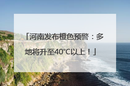 河南发布橙色预警：多地将升至40℃以上！