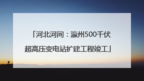 河北河间：瀛州500千伏超高压变电站扩建工程竣工