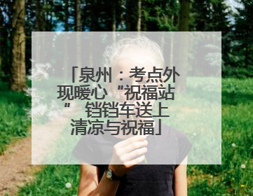 泉州：考点外现暖心“祝福站” 铛铛车送上清凉与祝福