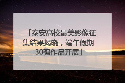泰安高校最美影像征集结果揭晓，端午假期30强作品开展